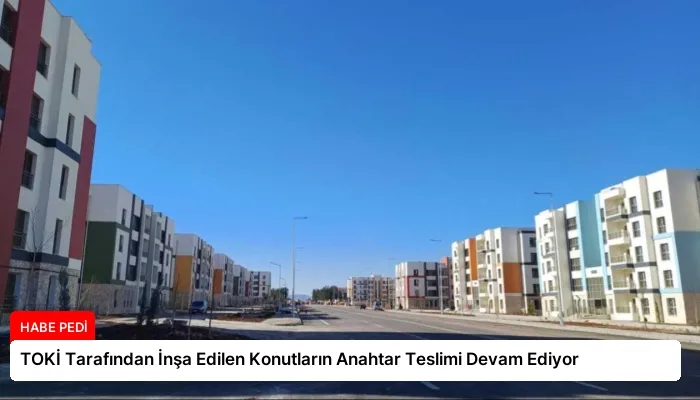 TOKİ Tarafından İnşa Edilen Konutların Anahtar Teslimi Devam Ediyor