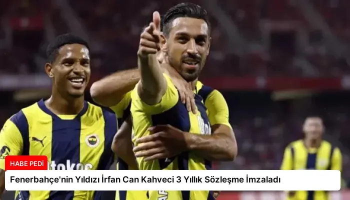 Fenerbahçe’nin Yıldızı İrfan Can Kahveci 3 Yıllık Sözleşme İmzaladı