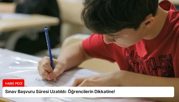 Sınav Başvuru Süresi Uzatıldı: Öğrencilerin Dikkatine!
