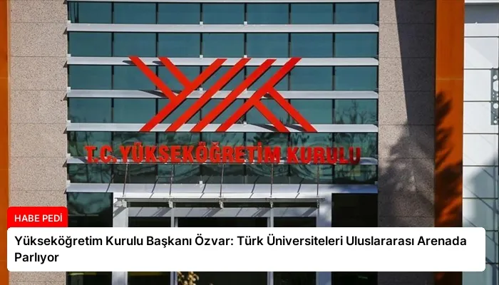 Yükseköğretim Kurulu Başkanı Özvar: Türk Üniversiteleri Uluslararası Arenada Parlıyor