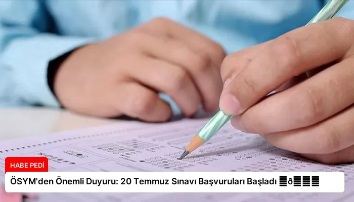 ÖSYM’den Önemli Duyuru: 20 Temmuz Sınavı Başvuruları Başladı ⏬👇