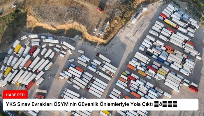 YKS Sınav Evrakları ÖSYM’nin Güvenlik Önlemleriyle Yola Çıktı ⏬👇
