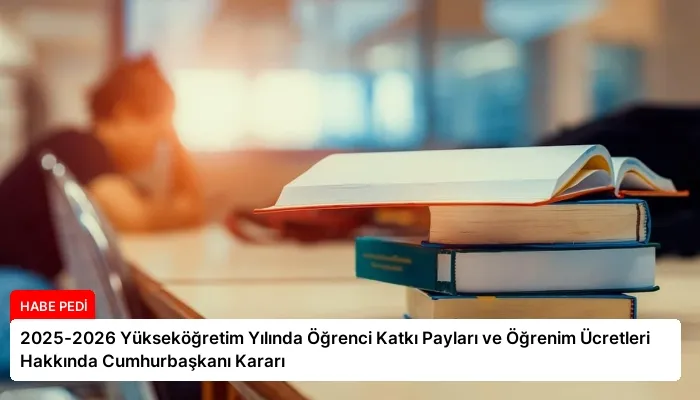 2025-2026 Yükseköğretim Yılında Öğrenci Katkı Payları ve Öğrenim Ücretleri Hakkında Cumhurbaşkanı Kararı