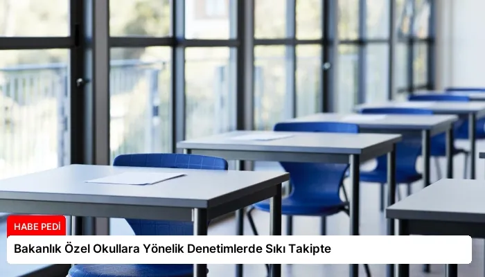 Bakanlık Özel Okullara Yönelik Denetimlerde Sıkı Takipte
