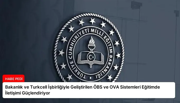 Bakanlık ve Turkcell İşbirliğiyle Geliştirilen ÖBS ve OVA Sistemleri Eğitimde İletişimi Güçlendiriyor