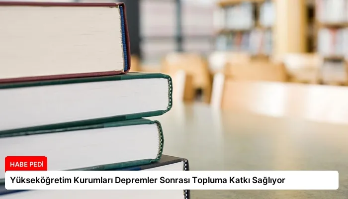 Yükseköğretim Kurumları Depremler Sonrası Topluma Katkı Sağlıyor