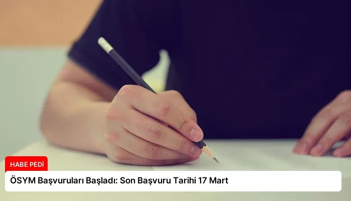 ÖSYM Başvuruları Başladı: Son Başvuru Tarihi 17 Mart