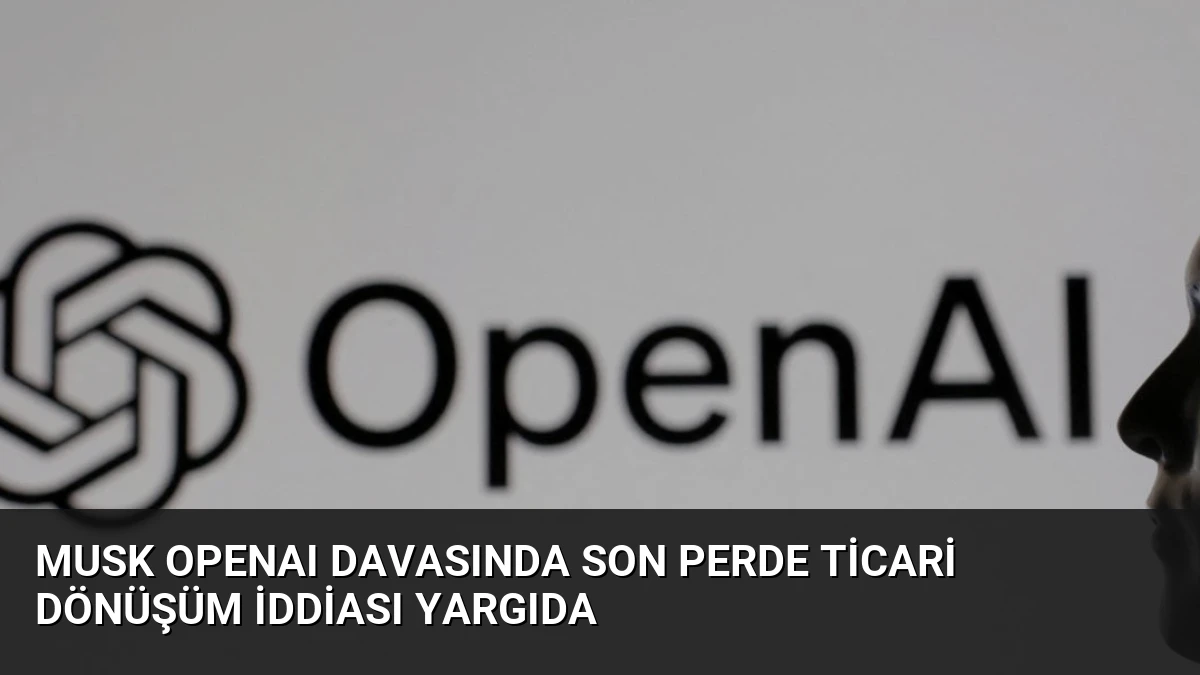 Musk OpenAI Davasında Son Perde Ticari Dönüşüm İddiası Yargıda