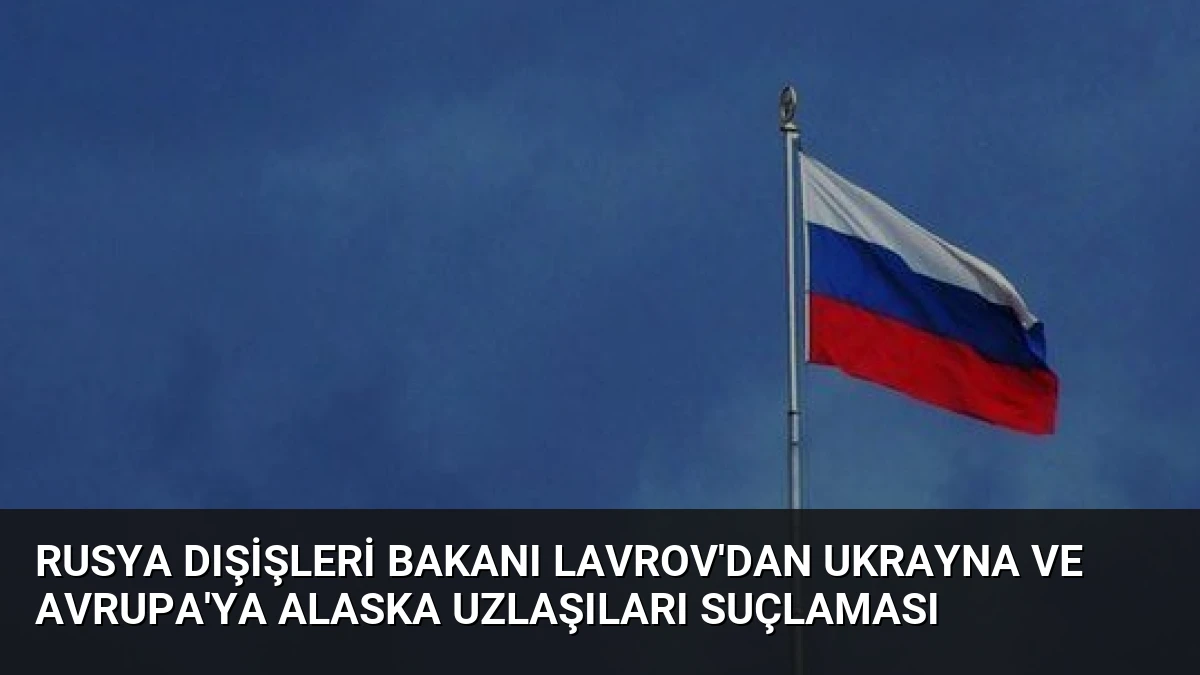 Rusya Dışişleri Bakanı Lavrov’dan Ukrayna ve Avrupa’ya Alaska Uzlaşıları Suçlaması