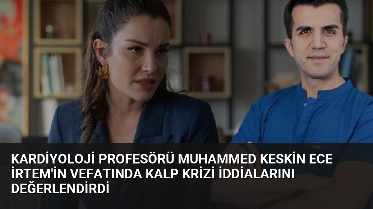 Kardiyoloji Profesörü Muhammed Keskin Ece İrtem’in Vefatında Kalp Krizi İddialarını Değerlendirdi