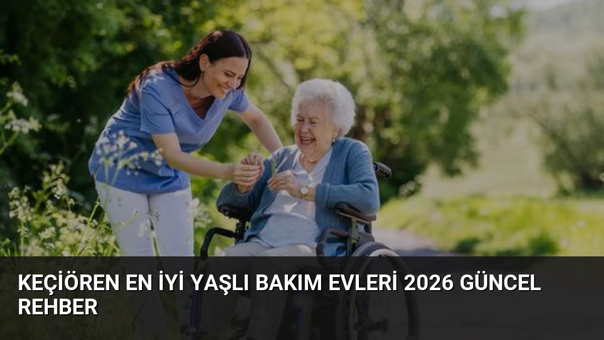 Keçiören En İyi Yaşlı Bakım Evleri 2026 Güncel Rehber