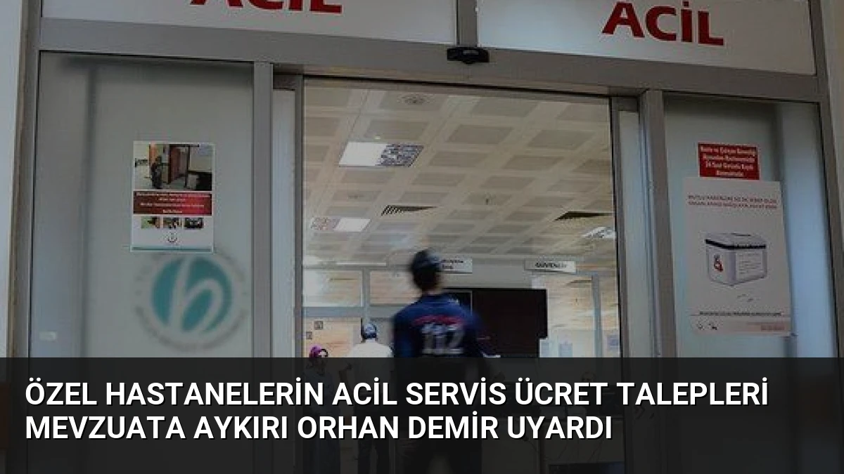 Özel Hastanelerin Acil Servis Ücret Talepleri Mevzuata Aykırı Orhan Demir Uyardı