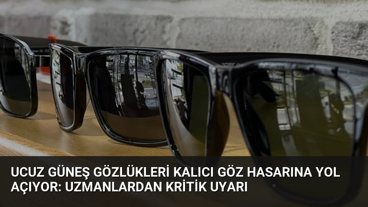 Ucuz Güneş Gözlükleri Kalıcı Göz Hasarına Yol Açıyor: Uzmanlardan Kritik Uyarı