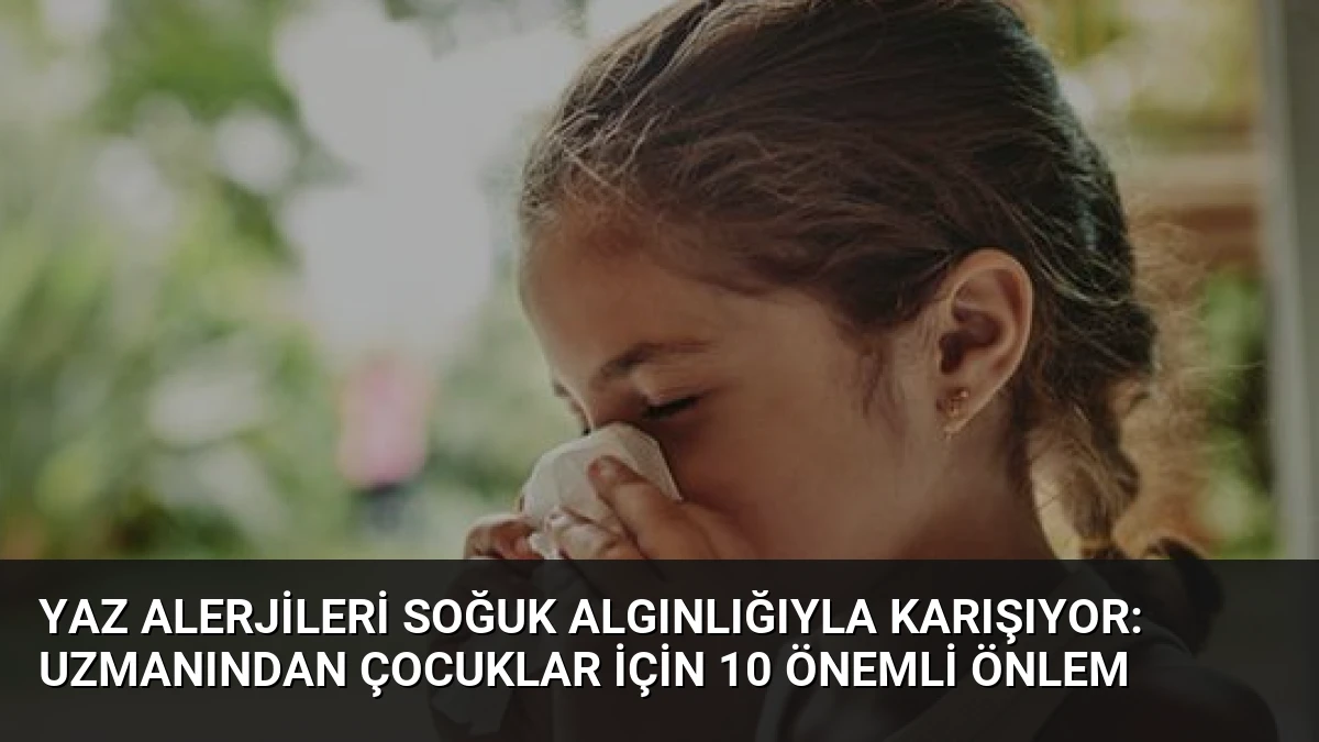 Yaz Alerjileri Soğuk Algınlığıyla Karışıyor: Uzmanından Çocuklar İçin 10 Önemli Önlem