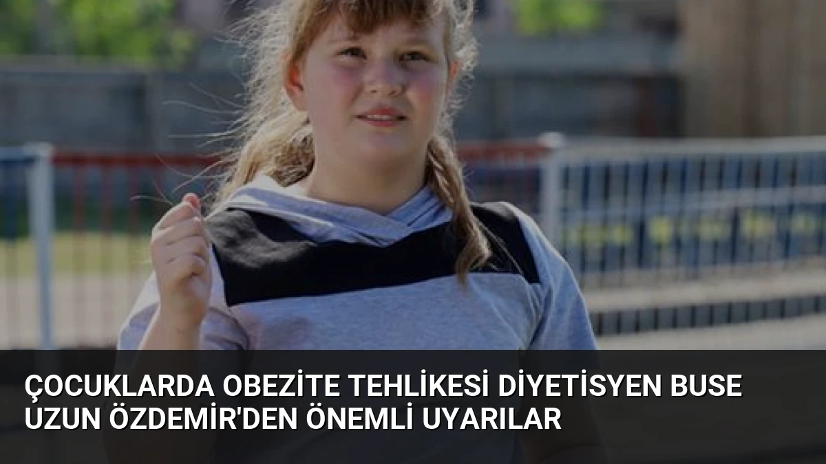 Çocuklarda Obezite Tehlikesi Diyetisyen Buse Uzun Özdemir’den Önemli Uyarılar