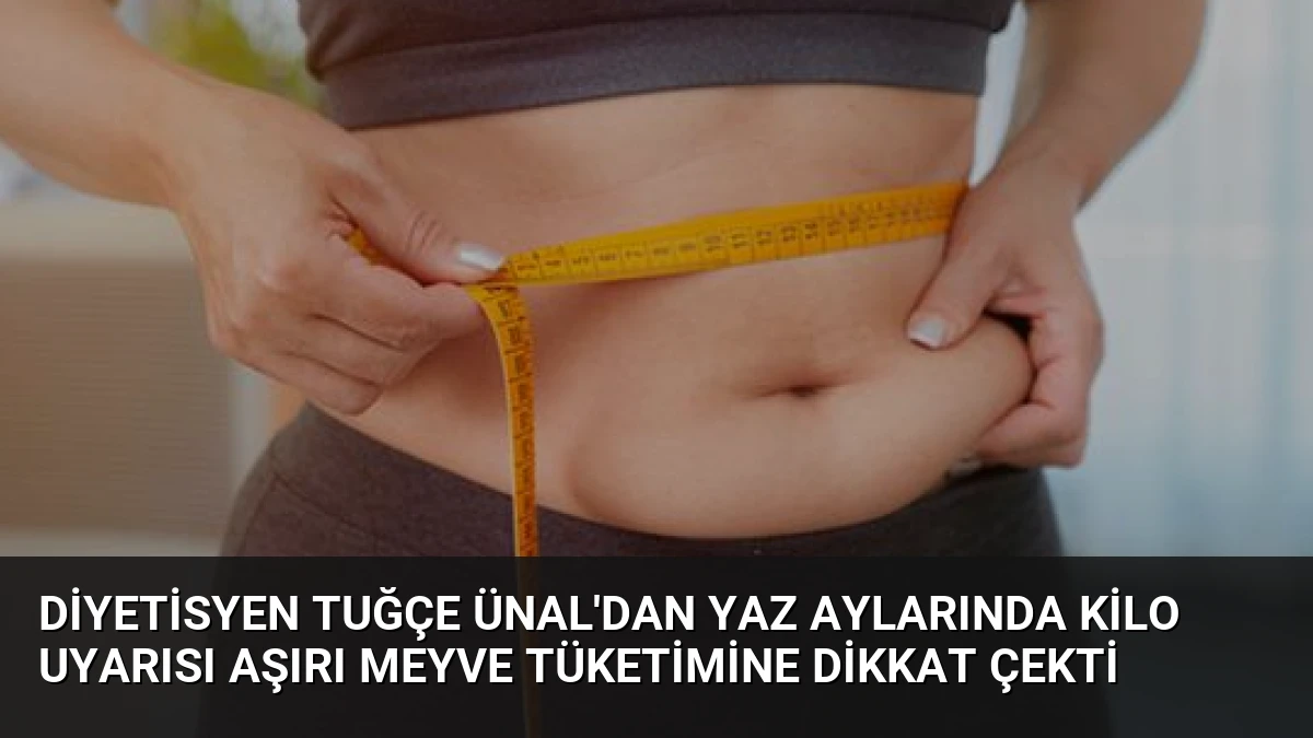 Diyetisyen Tuğçe Ünal’dan Yaz Aylarında Kilo Uyarısı Aşırı Meyve Tüketimine Dikkat Çekti