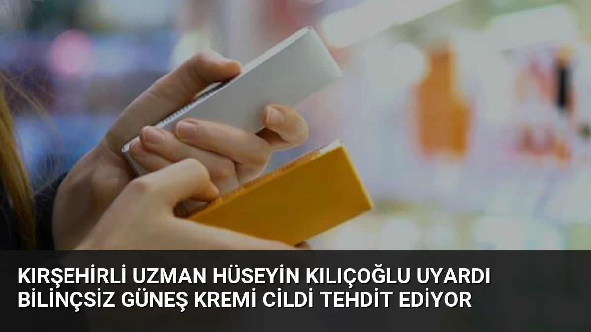 Kırşehirli Uzman Hüseyin Kılıçoğlu Uyardı Bilinçsiz Güneş Kremi Cildi Tehdit Ediyor