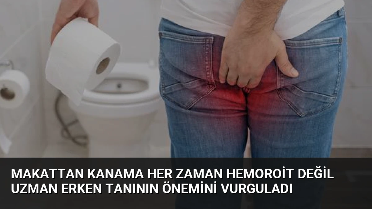 Makattan Kanama Her Zaman Hemoroit Değil Uzman Erken Tanının Önemini Vurguladı