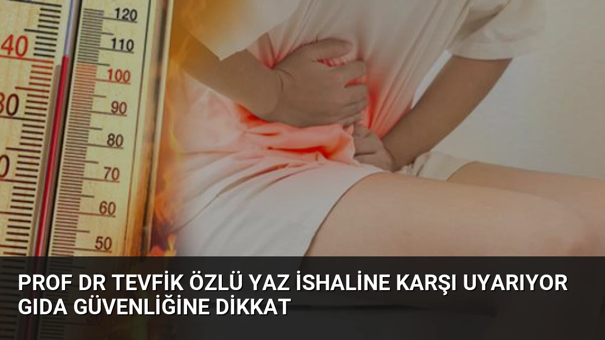 Prof Dr Tevfik Özlü Yaz İshaline Karşı Uyarıyor Gıda Güvenliğine Dikkat