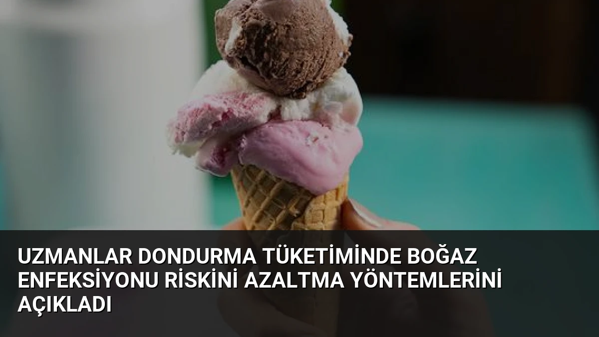 Uzmanlar Dondurma Tüketiminde Boğaz Enfeksiyonu Riskini Azaltma Yöntemlerini Açıkladı