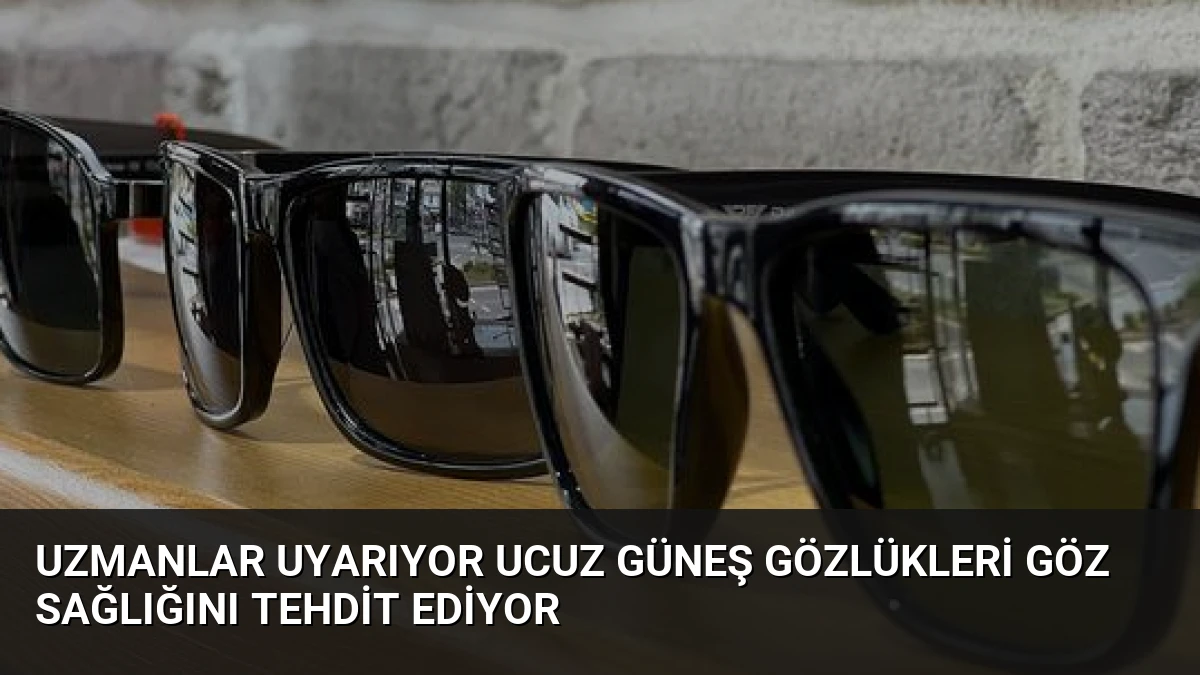 Uzmanlar Uyarıyor Ucuz Güneş Gözlükleri Göz Sağlığını Tehdit Ediyor