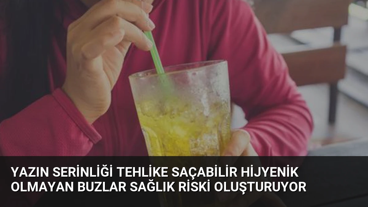 Yazın Serinliği Tehlike Saçabilir Hijyenik Olmayan Buzlar Sağlık Riski Oluşturuyor