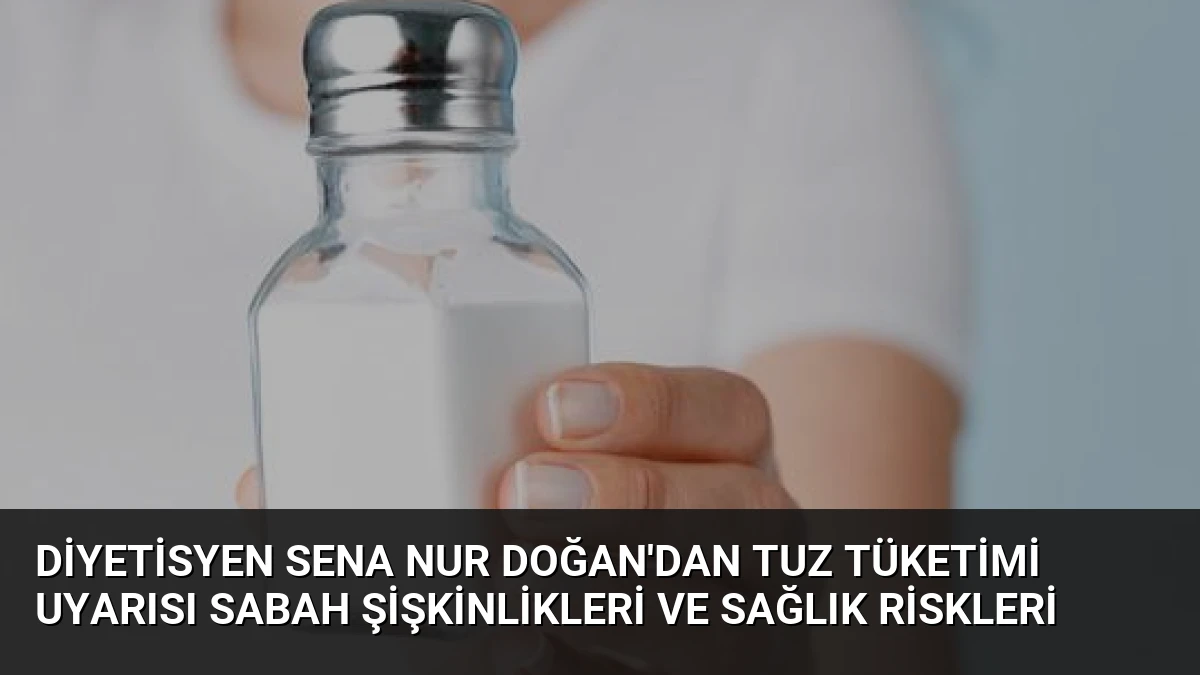Diyetisyen Sena Nur Doğan’dan Tuz Tüketimi Uyarısı Sabah Şişkinlikleri ve Sağlık Riskleri