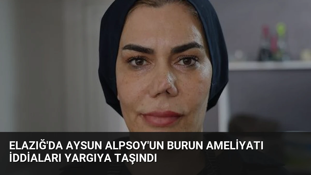 Elazığ’da Aysun Alpsoy’un Burun Ameliyatı İddiaları Yargıya Taşındı