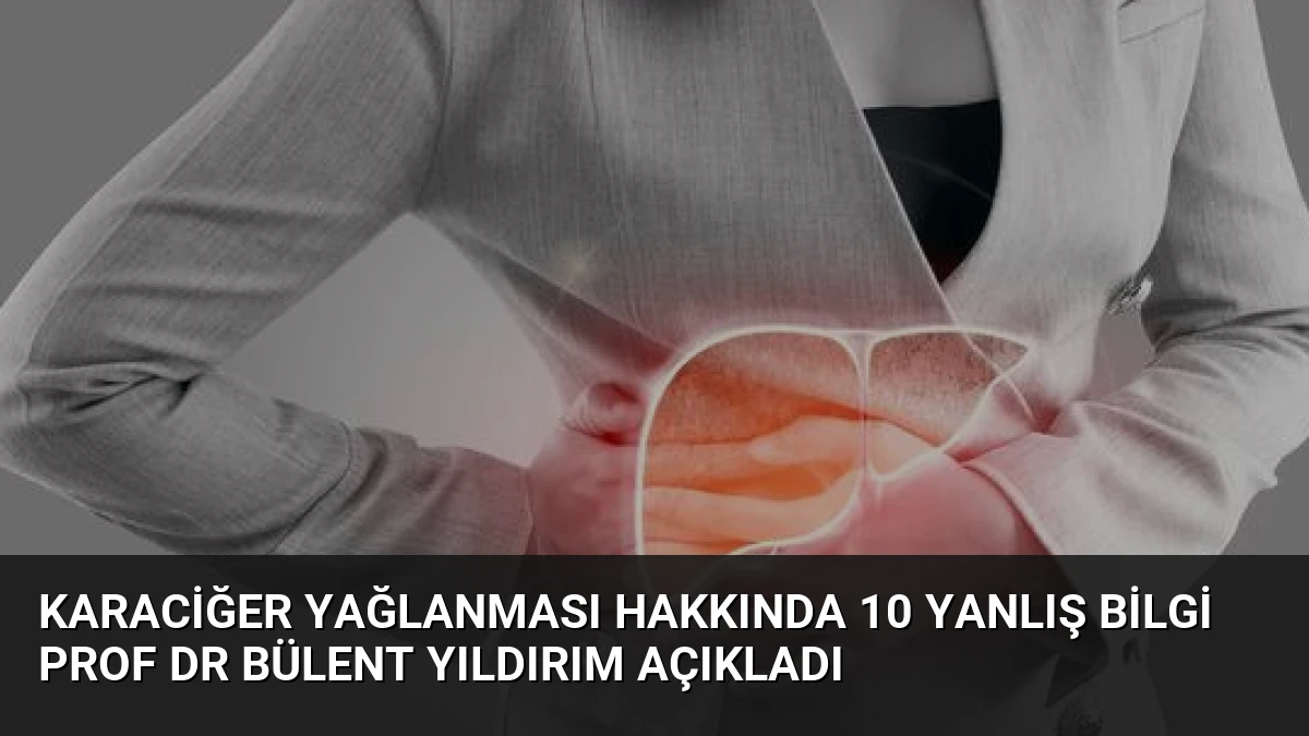 Karaciğer Yağlanması Hakkında 10 Yanlış Bilgi Prof Dr Bülent Yıldırım Açıkladı