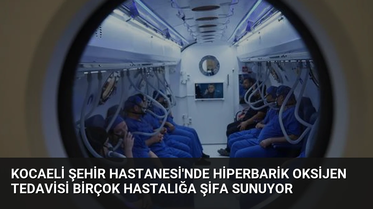 Kocaeli Şehir Hastanesi’nde Hiperbarik Oksijen Tedavisi Birçok Hastalığa Şifa Sunuyor