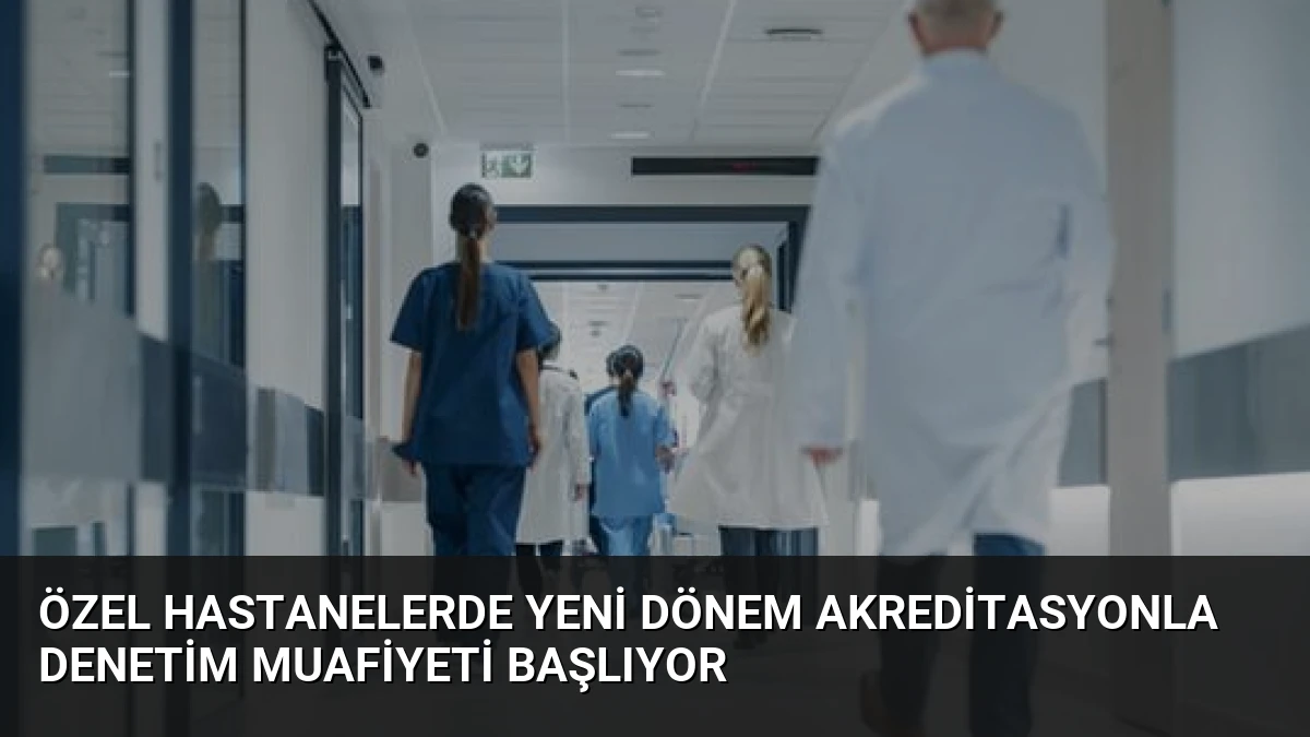 Özel Hastanelerde Yeni Dönem Akreditasyonla Denetim Muafiyeti Başlıyor