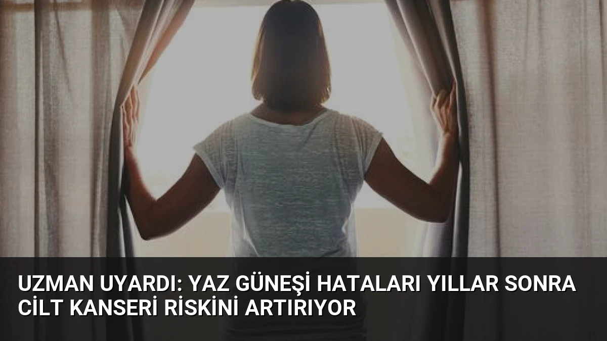 Uzman Uyardı: Yaz Güneşi Hataları Yıllar Sonra Cilt Kanseri Riskini Artırıyor
