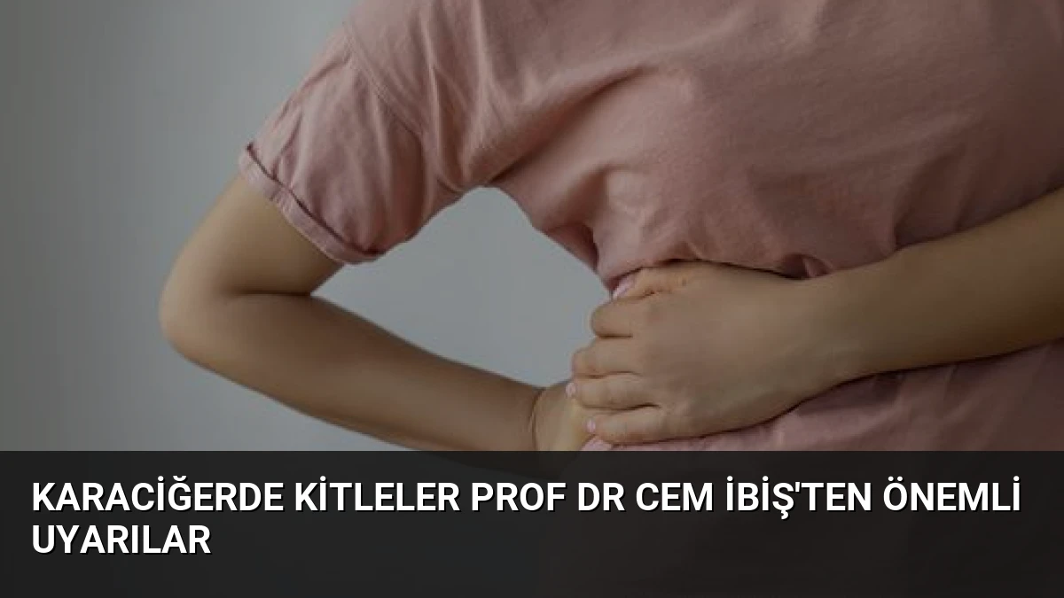Karaciğerde Kitleler Prof Dr Cem İbiş’ten Önemli Uyarılar