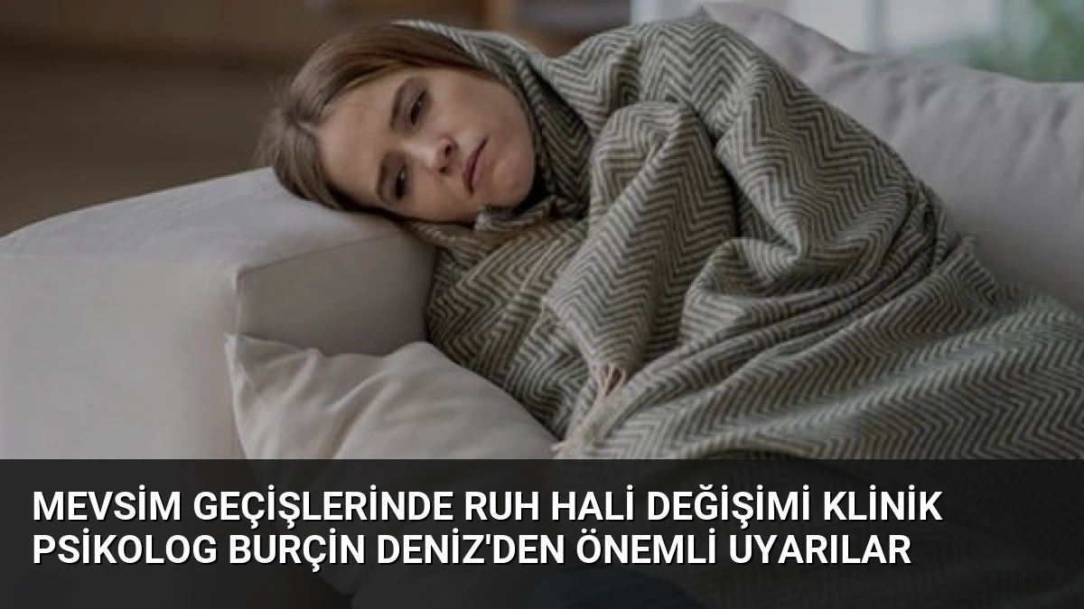 Mevsim Geçişlerinde Ruh Hali Değişimi Klinik Psikolog Burçin Deniz’den Önemli Uyarılar