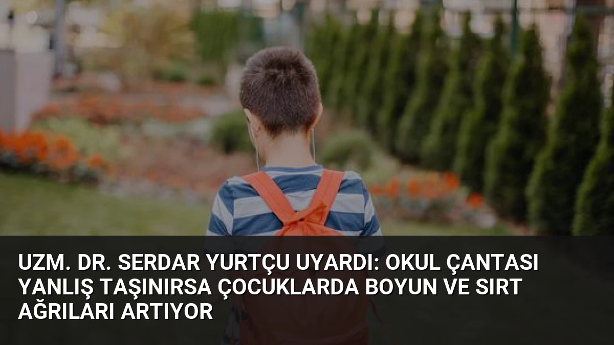 Uzm. Dr. Serdar Yurtçu Uyardı: Okul Çantası Yanlış Taşınırsa Çocuklarda Boyun ve Sırt Ağrıları Artıyor