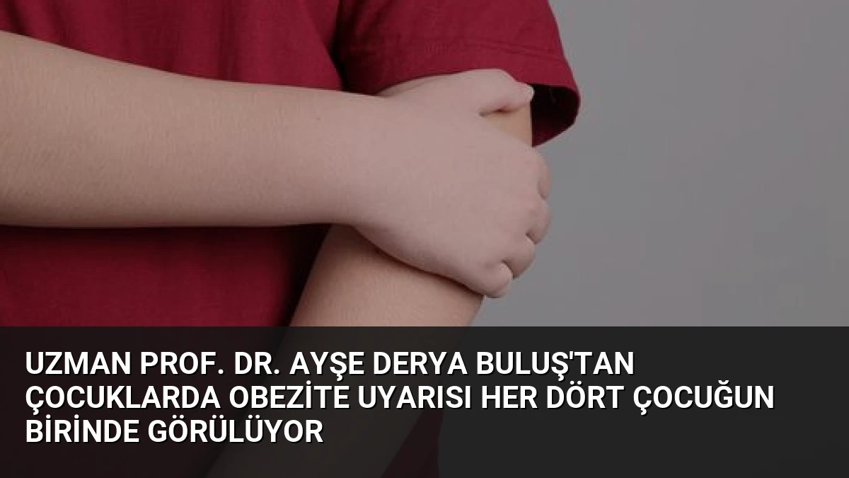 Uzman Prof. Dr. Ayşe Derya Buluş’tan Çocuklarda Obezite Uyarısı Her Dört Çocuğun Birinde Görülüyor