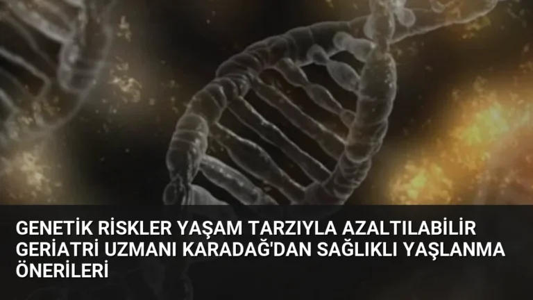 Genetik Riskler Yaşam Tarzıyla Azaltılabilir Geriatri Uzmanı Karadağ’dan Sağlıklı Yaşlanma Önerileri