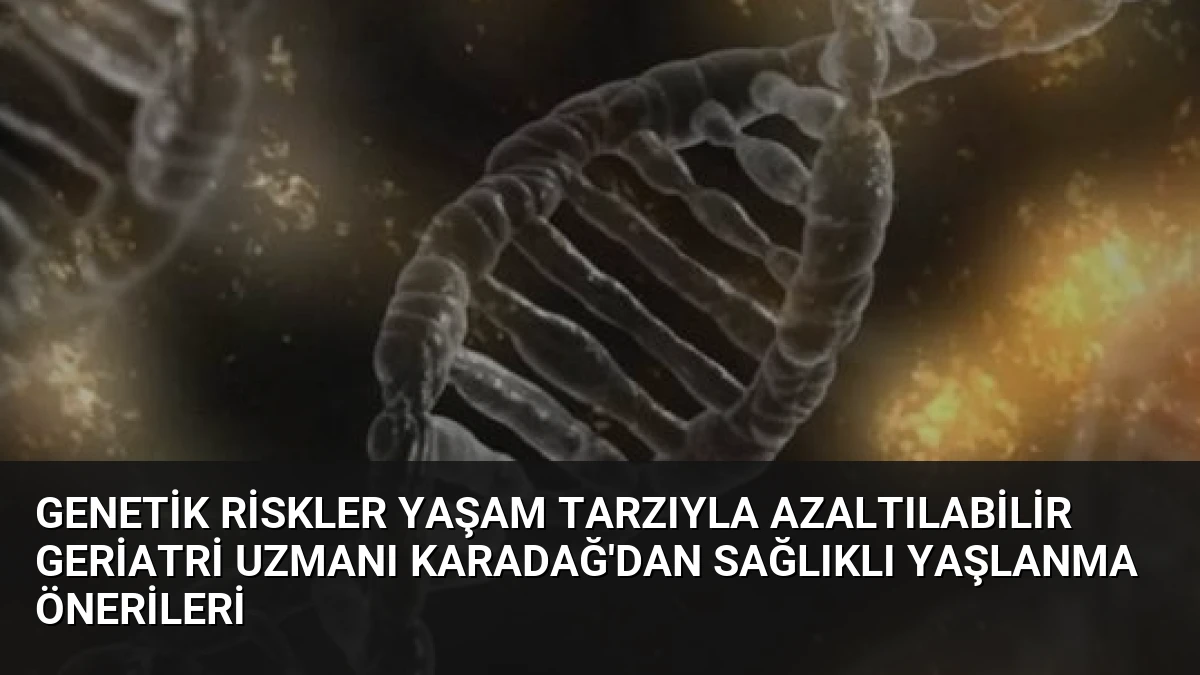 Genetik Riskler Yaşam Tarzıyla Azaltılabilir Geriatri Uzmanı Karadağ’dan Sağlıklı Yaşlanma Önerileri