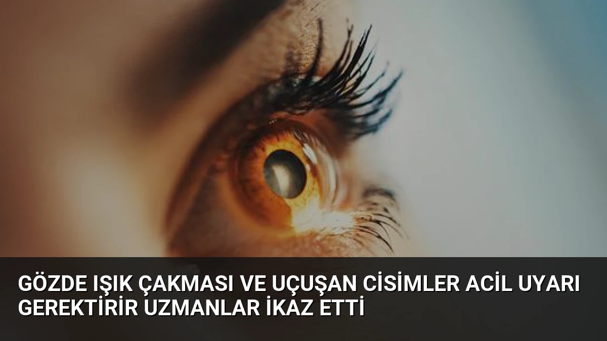 Gözde Işık Çakması ve Uçuşan Cisimler Acil Uyarı Gerektirir Uzmanlar İkaz Etti