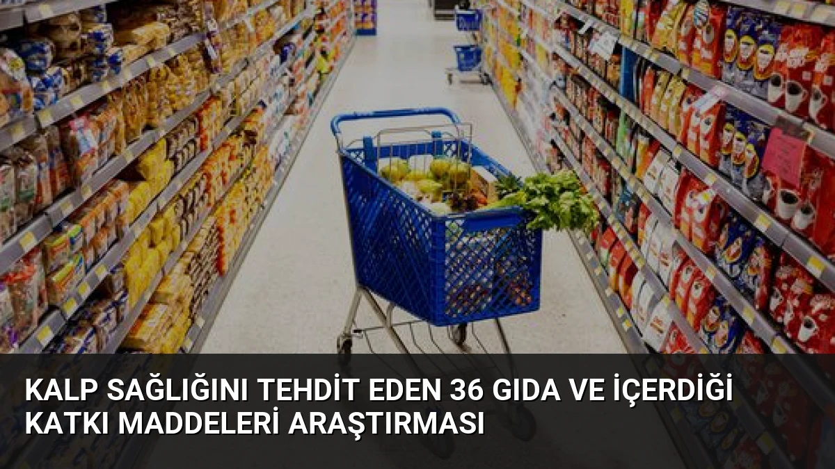 Kalp Sağlığını Tehdit Eden 36 Gıda ve İçerdiği Katkı Maddeleri Araştırması