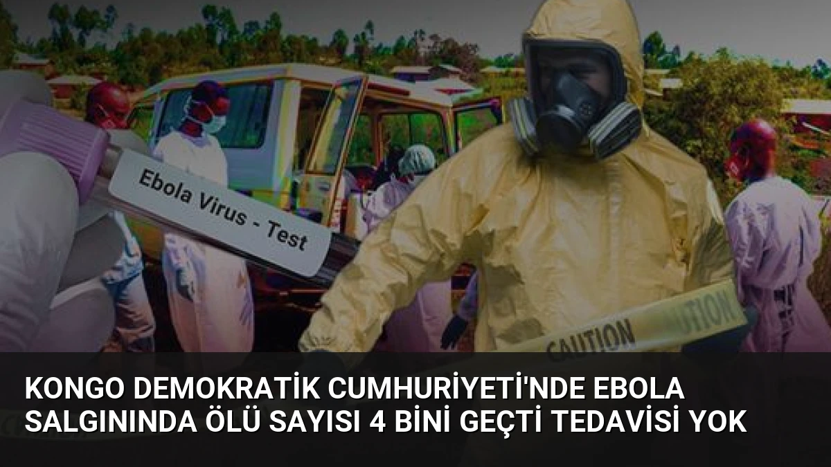 Kongo Demokratik Cumhuriyeti’nde Ebola Salgınında Ölü Sayısı 4 Bini Geçti Tedavisi Yok