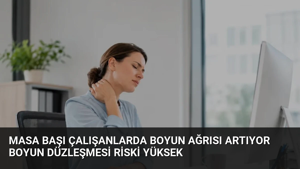 Masa Başı Çalışanlarda Boyun Ağrısı Artıyor Boyun Düzleşmesi Riski Yüksek